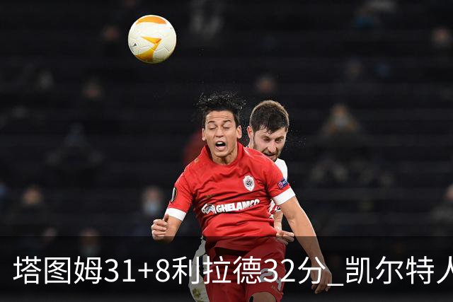 塔图姆31+8利拉德32分 凯尔特人险胜雄鹿7连胜
