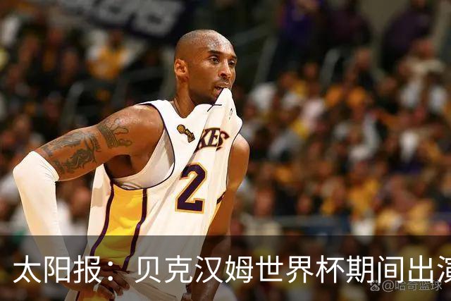太阳报：贝克汉姆世界杯期间出演一系列广告，赚了1900万英镑