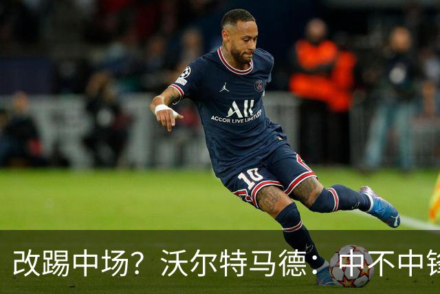 改踢中场？沃尔特马德：中不中锋无所谓，踢中路就行，凯恩也这样