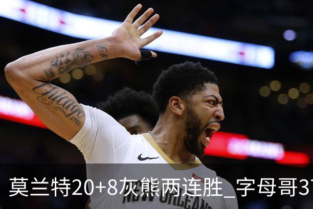 莫兰特20+8灰熊两连胜 字母哥37+10雄鹿6连胜